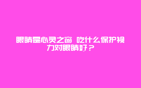 眼睛是心灵之窗 吃什么保护视力对眼睛好？