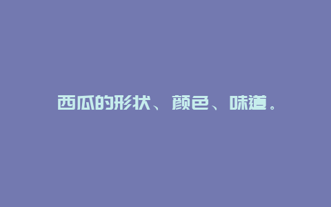 西瓜的形状、颜色、味道。