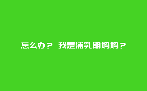 怎么办？ 我是浦乳期妈妈？