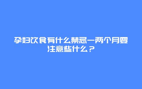 孕妇饮食有什么禁忌一两个月要注意些什么？