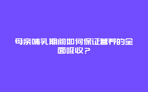 母亲哺乳期间如何保证营养的全面吸收？