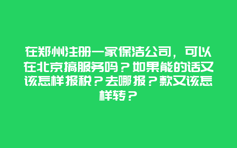 在郑州注册一家保洁公司，可以在北京搞服务吗？如果能的话又该怎样报税？去哪报？款又该怎样转？_http://www.365jiazheng.com_保洁卫生_第1张