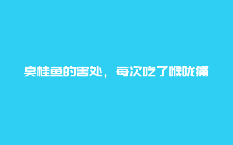 臭桂鱼的害处，每次吃了喉咙痛