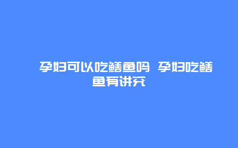 ​孕妇可以吃鳝鱼吗 孕妇吃鳝鱼有讲究