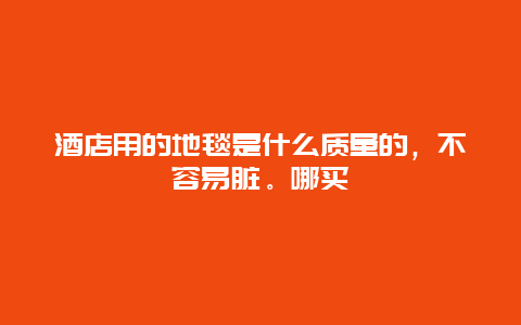 酒店用的地毯是什么质量的，不容易脏。哪买