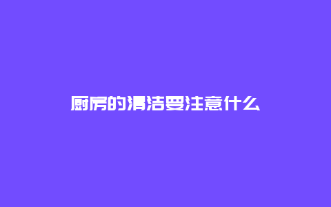 厨房的清洁要注意什么_http://www.365jiazheng.com_保洁卫生_第1张