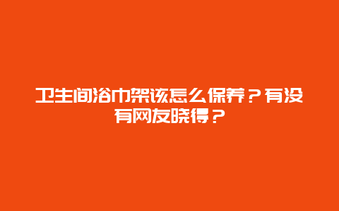 卫生间浴巾架该怎么保养？有没有网友晓得？_http://www.365jiazheng.com_保洁卫生_第1张