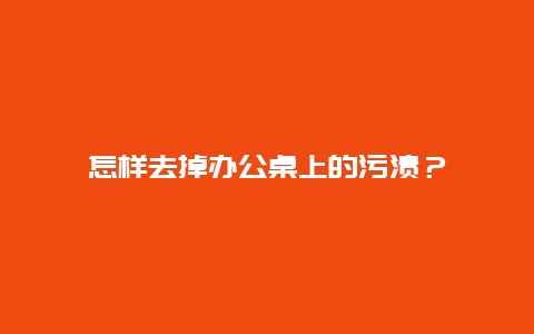 怎样去掉办公桌上的污渍？