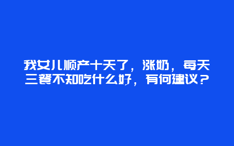 我女儿顺产十天了，涨奶，每天三餐不知吃什么好，有何建议？