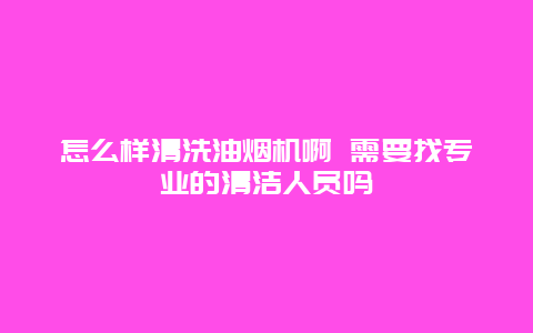 怎么样清洗油烟机啊 需要找专业的清洁人员吗