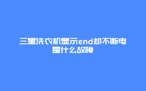 三星洗衣机显示end却不断电是什么故障_http://www.365jiazheng.com_保洁卫生_第1张