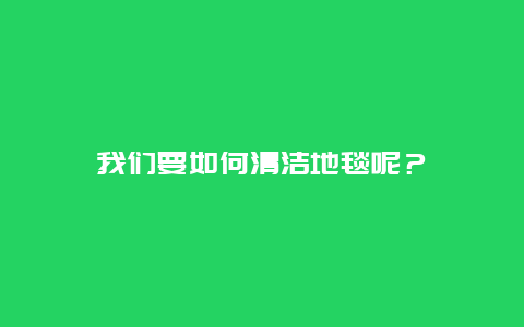 我们要如何清洁地毯呢？