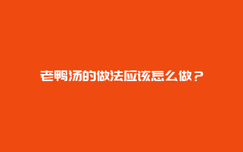 老鸭汤的做法应该怎么做？