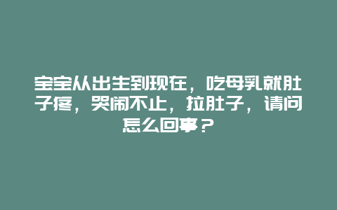 宝宝从出生到现在，吃母乳就肚子疼，哭闹不止，拉肚子，请问怎么回事？