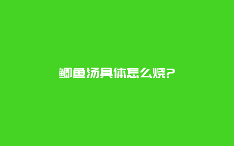 鲫鱼汤具体怎么烧?