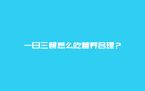 一日三餐怎么吃营养合理？