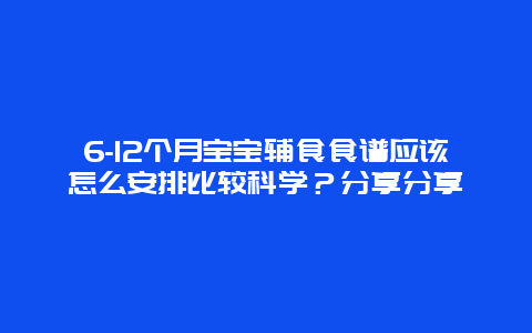 6-12个月宝宝辅食食谱应该怎么安排比较科学？分享分享