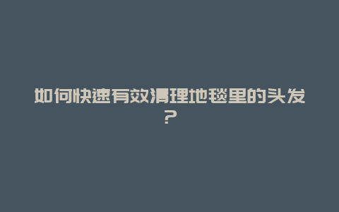 如何快速有效清理地毯里的头发？