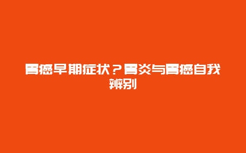 胃癌早期症状？胃炎与胃癌自我辨别