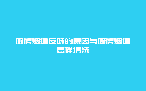 厨房烟道反味的原因与厨房烟道怎样清洗