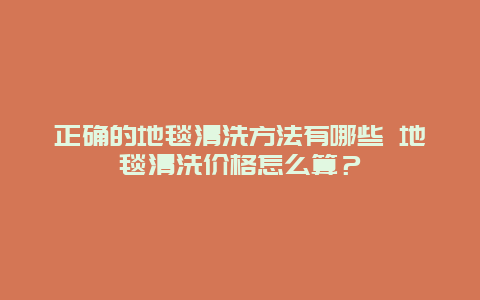 正确的地毯清洗方法有哪些 地毯清洗价格怎么算？