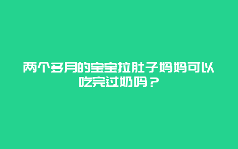 两个多月的宝宝拉肚子妈妈可以吃完过奶吗？