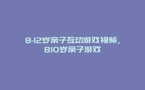 8-12岁亲子互动游戏视频，810岁亲子游戏