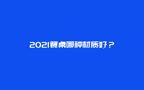 2021餐桌哪种材质好？