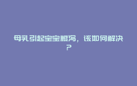 母乳引起宝宝腹泻，该如何解决？