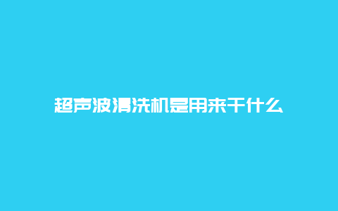 超声波清洗机是用来干什么_http://www.365jiazheng.com_保洁卫生_第1张