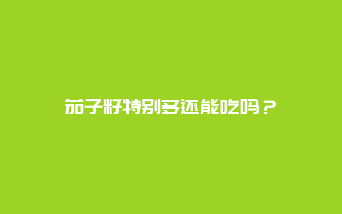 茄子籽特别多还能吃吗？