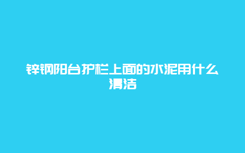 锌钢阳台护栏上面的水泥用什么清洁