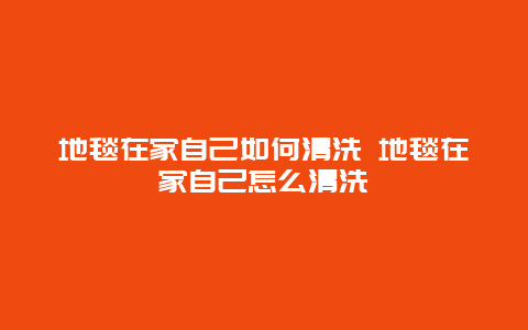 地毯在家自己如何清洗 地毯在家自己怎么清洗