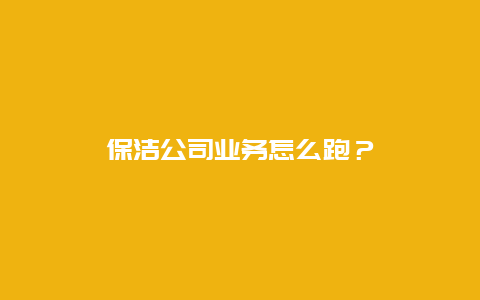 保洁公司业务怎么跑？