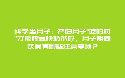 科学坐月子：产妇月子“吃的对”才能恢复快奶水好，月子期间饮食有哪些注意事项？