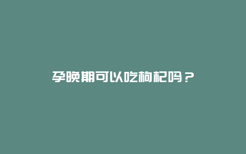 孕晚期可以吃枸杞吗？