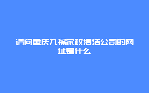 请问重庆九福家政清洁公司的网址是什么