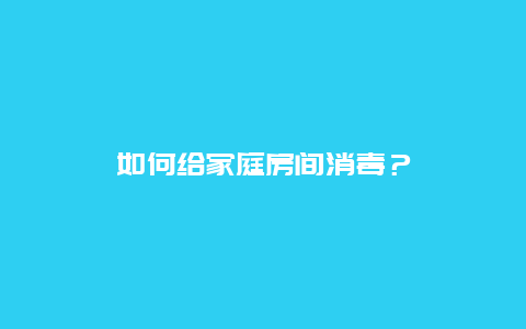 如何给家庭房间消毒？