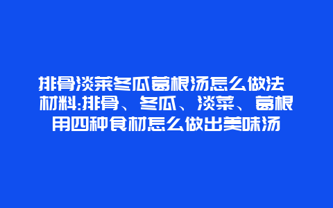 排骨淡莱冬瓜葛根汤怎么做法 材料:排骨、冬瓜、淡菜、葛根用四种食材怎么做出美味汤