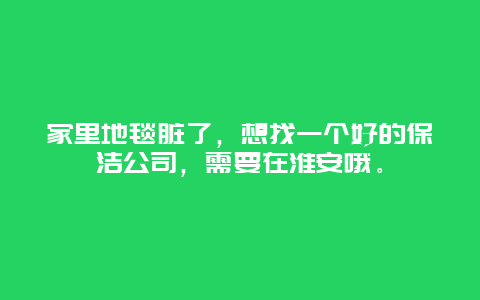 家里地毯脏了，想找一个好的保洁公司，需要在淮安哦。