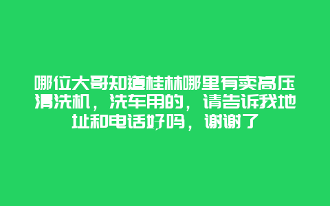 哪位大哥知道桂林哪里有卖高压清洗机，洗车用的，请告诉我地址和电话好吗，谢谢了_http://www.365jiazheng.com_保洁卫生_第1张