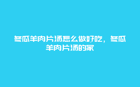 冬瓜羊肉片汤怎么做好吃，冬瓜羊肉片汤的家