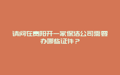 请问在贵阳开一家保洁公司需要办哪些证件？