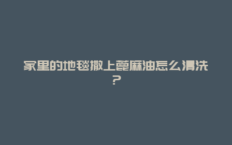 家里的地毯撒上蓖麻油怎么清洗？