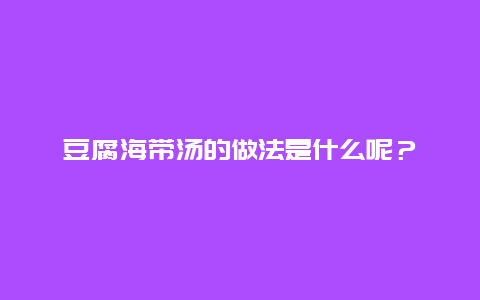 豆腐海带汤的做法是什么呢？