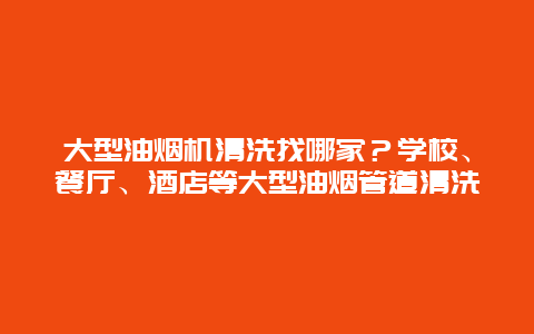 大型油烟机清洗找哪家？学校、餐厅、酒店等大型油烟管道清洗