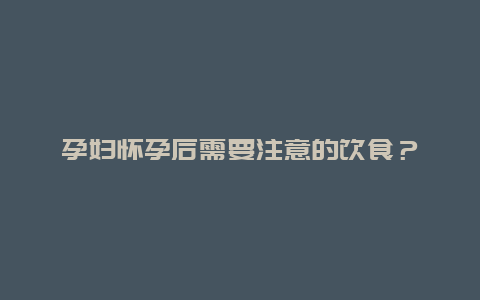 孕妇怀孕后需要注意的饮食？