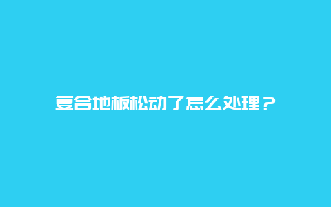 复合地板松动了怎么处理？