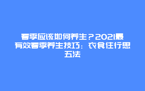 春季应该如何养生？2021最有效春季养生技巧：衣食住行思五法