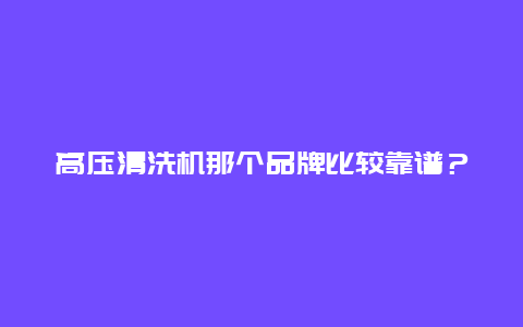 高压清洗机那个品牌比较靠谱？_http://www.365jiazheng.com_保洁卫生_第1张